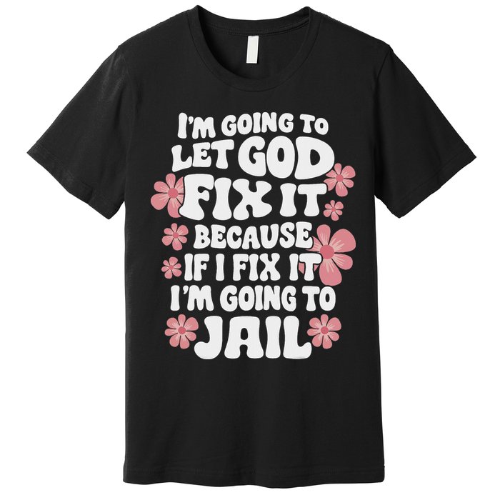 Let God Fix It Because If I Fix It I'm Going To Jail Funny Premium T-Shirt