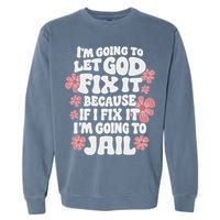 Let God Fix It Because If I Fix It I'm Going To Jail Funny Garment-Dyed Sweatshirt