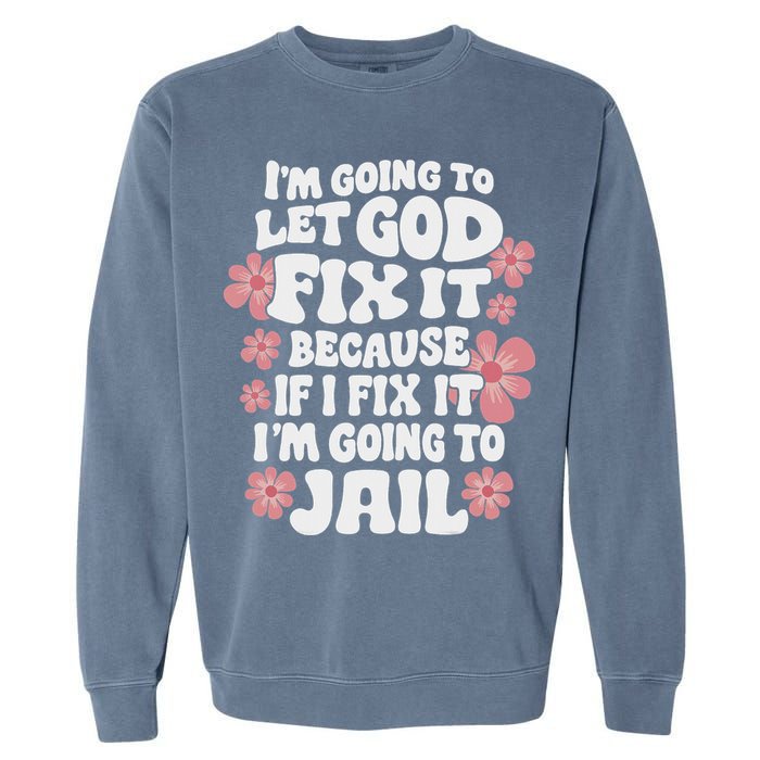 Let God Fix It Because If I Fix It I'm Going To Jail Funny Garment-Dyed Sweatshirt