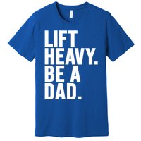 Lift Heavy Be A Dad Fit Dad Bod Fathers Day Gym Design Gift Premium T-Shirt