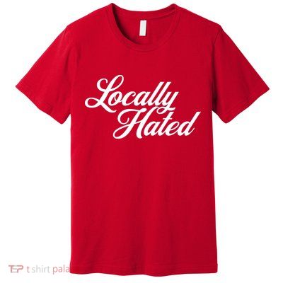 Locally Hated Premium T-Shirt