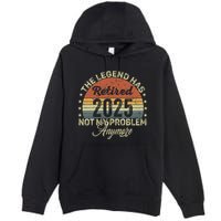 Legend Has Retired 2025 Not My Problem Anymore Retirement Premium Pullover Hoodie