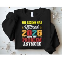 Legend Has Retired 2025 Not My Problem Anymore Retired Sweatshirt