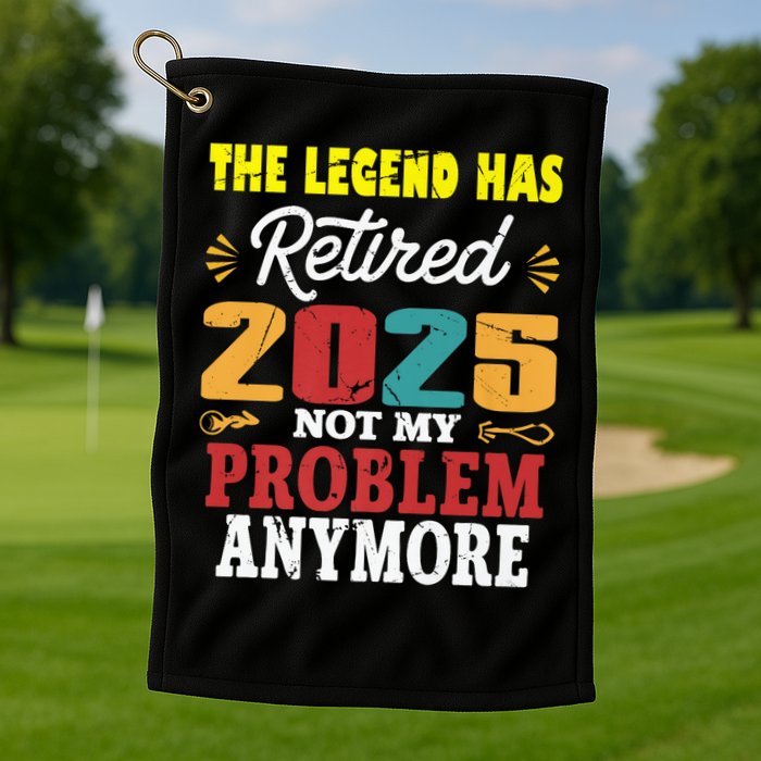 Legend Has Retired 2025 Not My Problem Anymore Retired Golf Towel