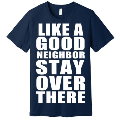 Like A Good Neighbor Stay Over There Funny Premium T-Shirt