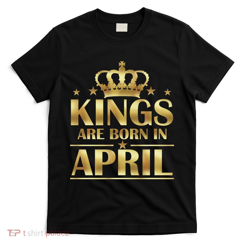 Limited Edition Kings Are Born in April T-Shirt