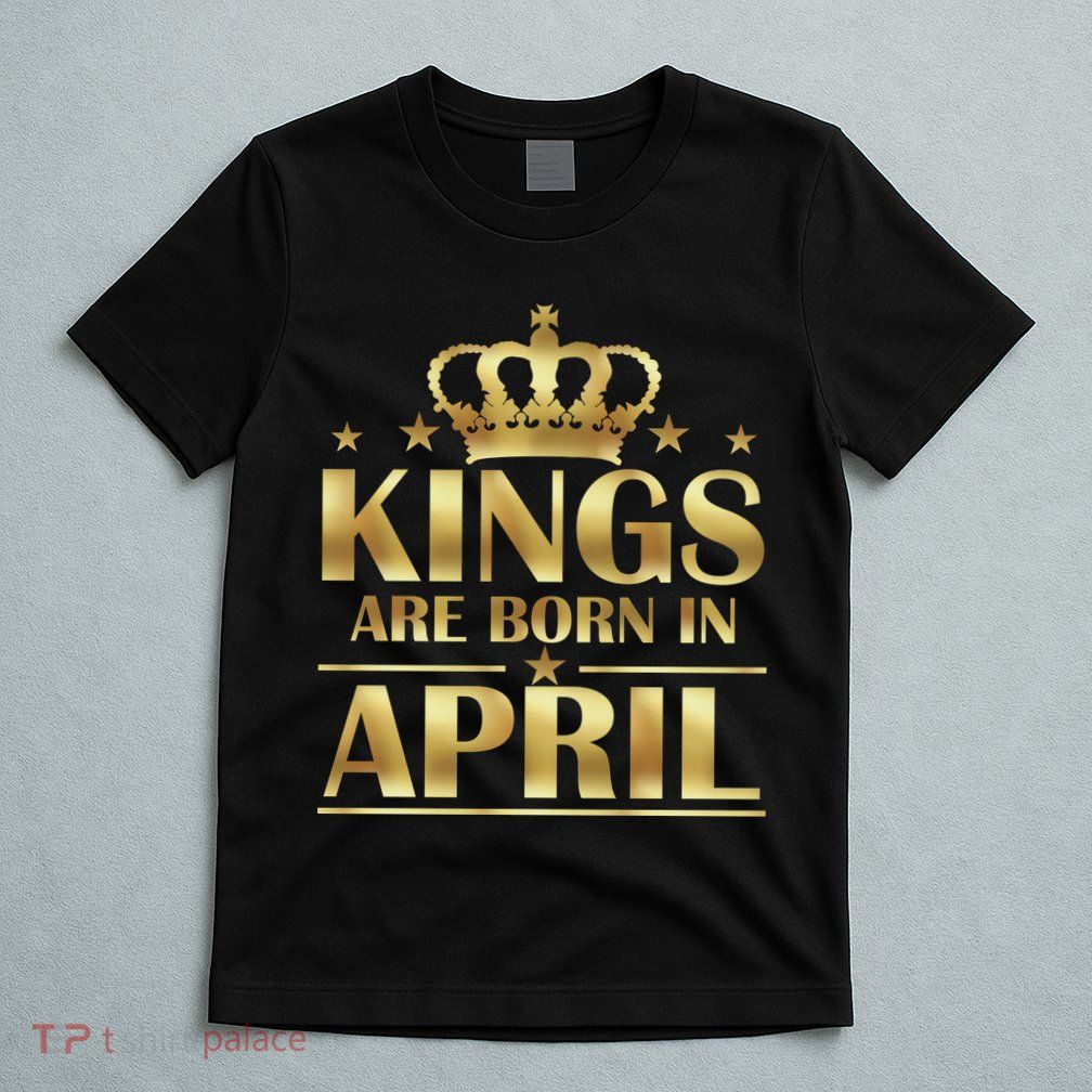 Limited Edition Kings Are Born in April T-Shirt