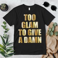 Limited Edition Too Glam To Give A Damn Gold Foil Print Premium T-Shirt