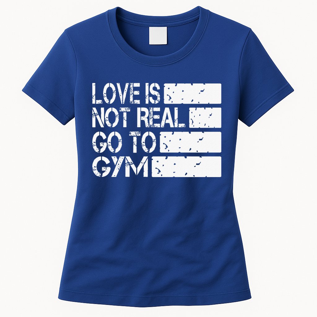 Love Is Not Real Go To Gym Funny Fitness Motivation Gym Womens T-Shirt