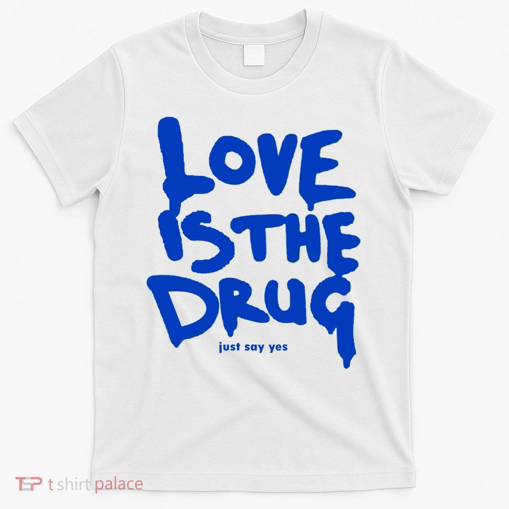 Love Is The Drug Just Say Yes T-Shirt