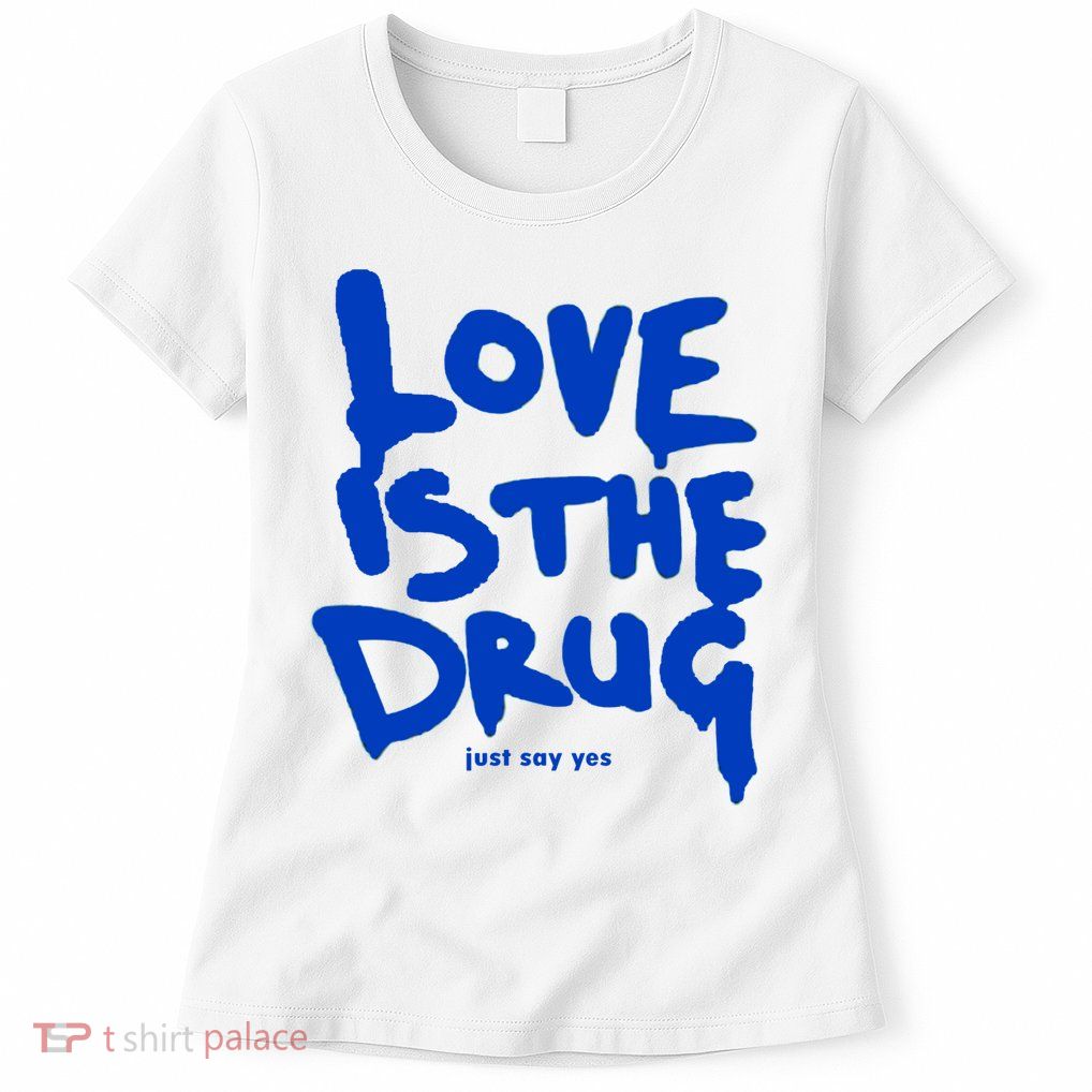 Love Is The Drug Just Say Yes Womens T-Shirt