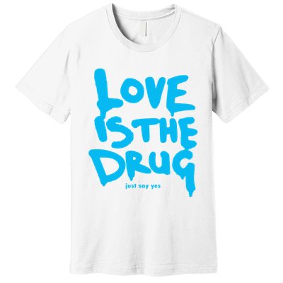 Love Is The Drug Just Say Yes Premium T-Shirt