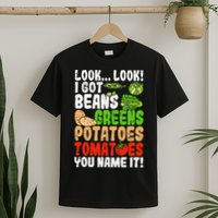 Look Look I Got Beans Greens Potatoes Tomatoes You Name It T-Shirt