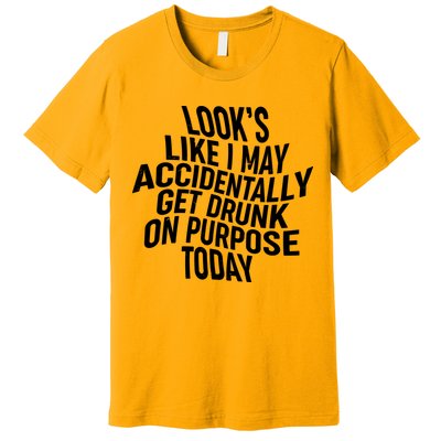 Look's Like I May Accidently Get Drunk On Purpose Today Premium T-Shirt