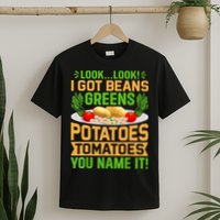Look Look I Got Beans Greens Potatoes Tomatoes You Name It T-Shirt
