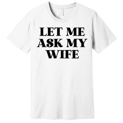 Let Me Ask My Wife Funny Gift For Him Premium T-Shirt