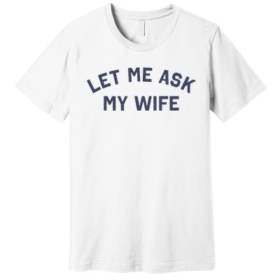 Let Me Ask My Wife Funny Husband Saying Premium T-Shirt