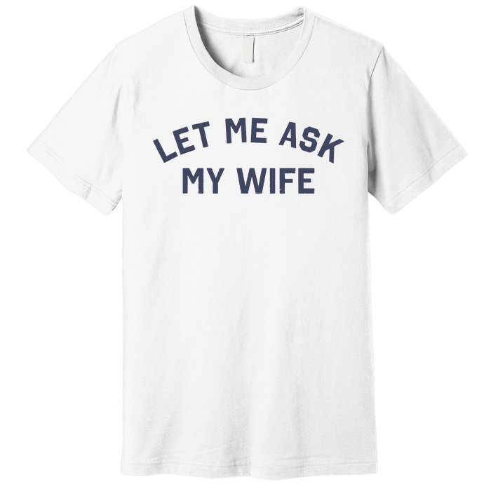 Let Me Ask My Wife Funny Husband Saying Premium T-Shirt