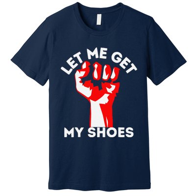 Let Me Get My Shoes Funny Premium T-Shirt