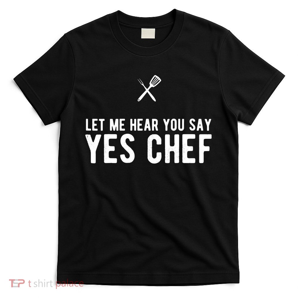 Let Me Hear You Say Yes Chef Cooking Cook Gift T-Shirt