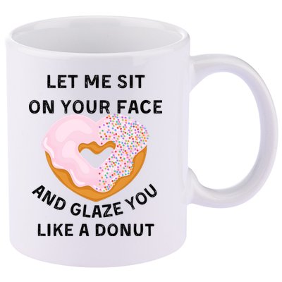Let Me Sit On Your Face And Glaze You Like A Donut 11oz C Handle Ceramic Mug