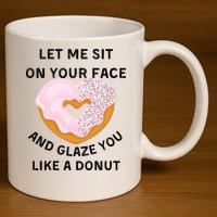 Let Me Sit On Your Face And Glaze You Like A Donut 11oz C Handle Ceramic Mug
