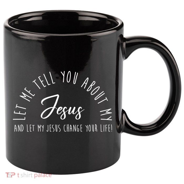 Let Me Tell You About My Jesus And Let My Jesus Change Your Life 11oz C Handle Ceramic Mug