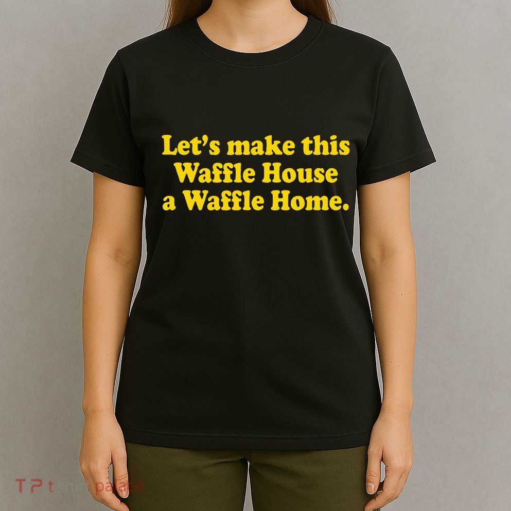 Lets Make This Waffle Houses A Waffle Home T-Shirt