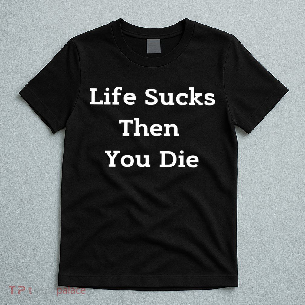 Life Sucks Then You Die Funny Downer Sad Sarcastic T-Shirt