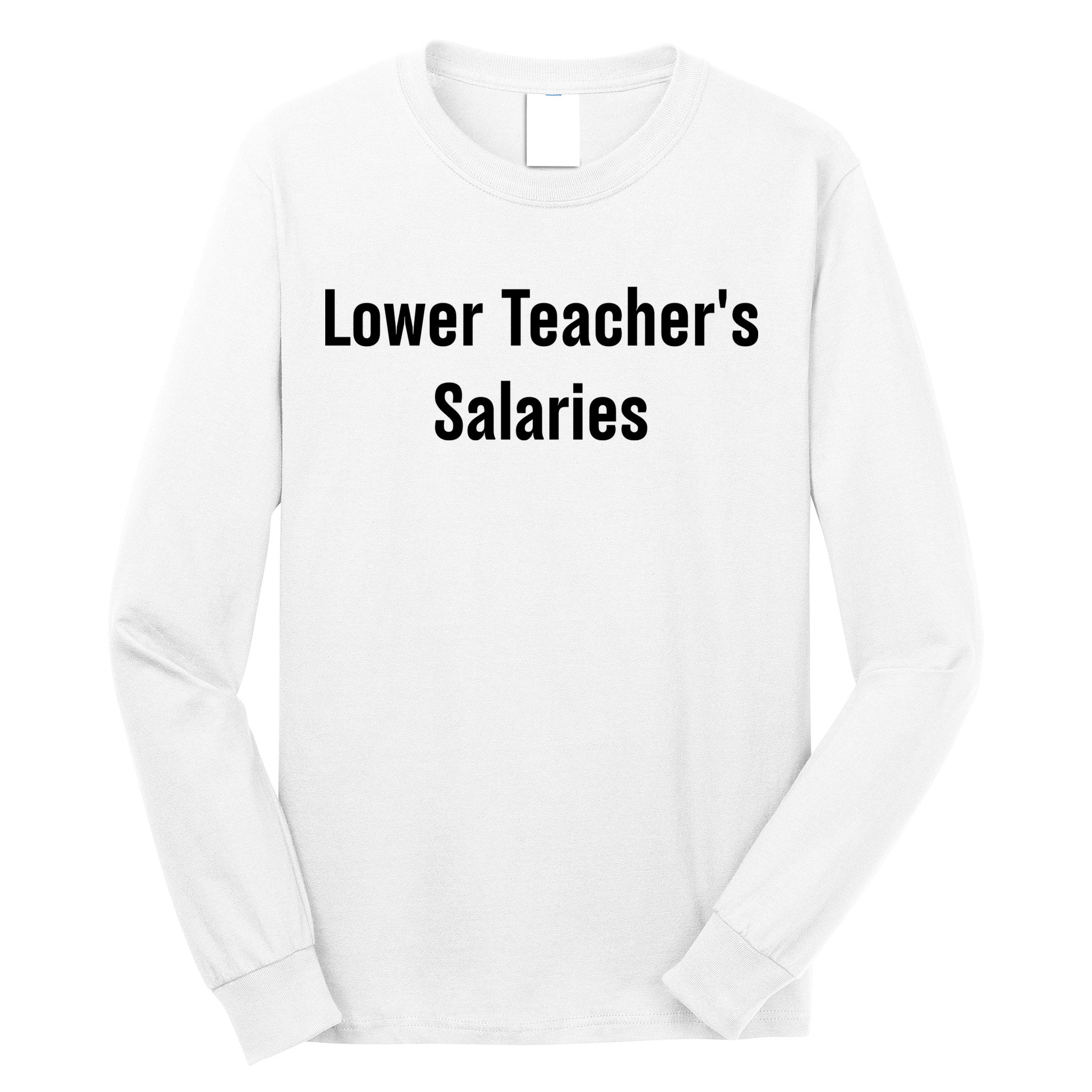 Lower Teacher Salaries Funny Teacher Long Sleeve Shirt