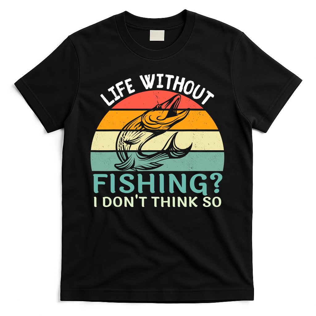 Life Without Fishing I Don't Think So Fisherman Fish Lover T-Shirt