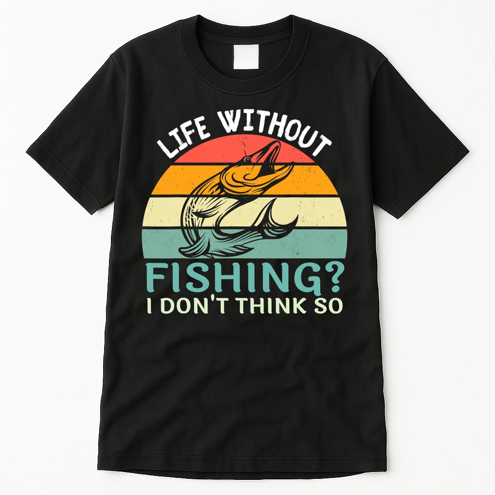 Life Without Fishing I Don't Think So Fisherman Fish Lover Tall T-Shirt
