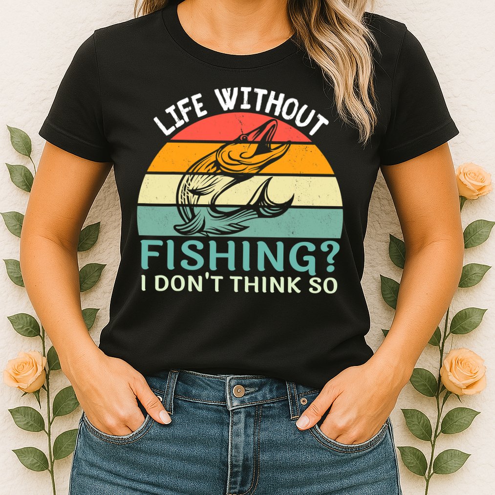 Life Without Fishing I Don't Think So Fisherman Fish Lover Womens T-Shirt