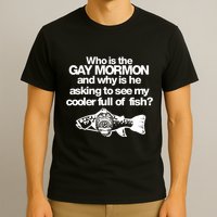 Limted Who Is The Gay Mormon And Why Is He Asking To See My Cooler Full Of Fish T-Shirt