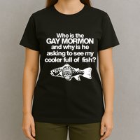 Limted Who Is The Gay Mormon And Why Is He Asking To See My Cooler Full Of Fish T-Shirt