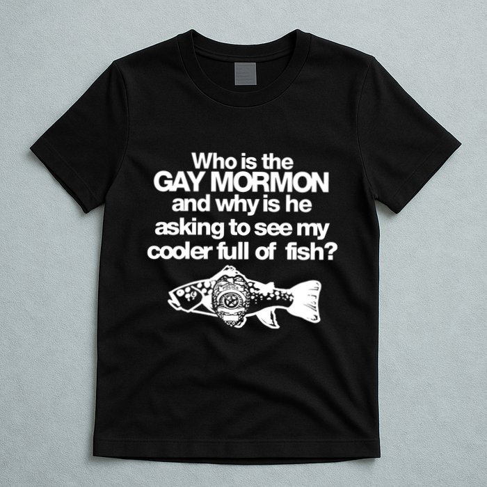 Limted Who Is The Gay Mormon And Why Is He Asking To See My Cooler Full Of Fish T-Shirt