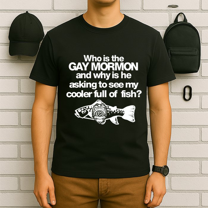 Limted Who Is The Gay Mormon And Why Is He Asking To See My Cooler Full Of Fish T-Shirt