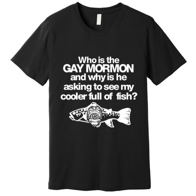Limted Who Is The Gay Mormon And Why Is He Asking To See My Cooler Full Of Fish Premium T-Shirt