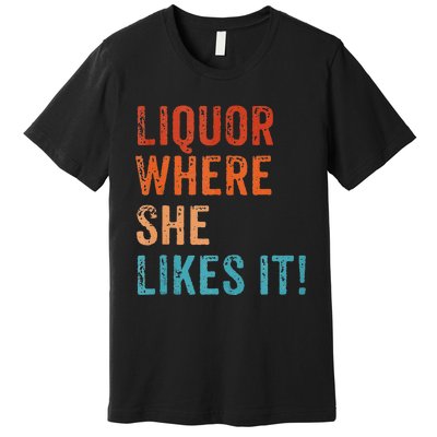 Liquor Where She Likes It Funny Sarcastic Adult Humor Premium T-Shirt