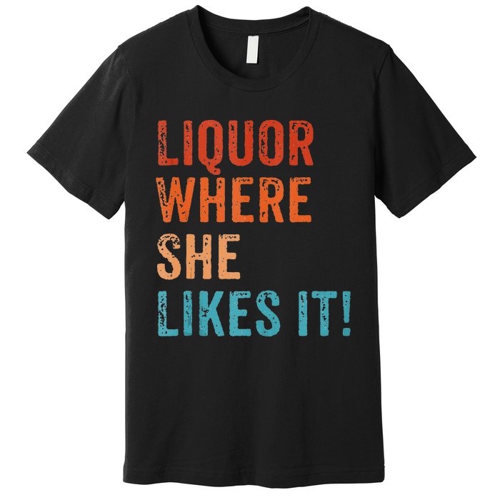 Liquor Where She Likes It Funny Sarcastic Adult Humor Premium T-Shirt