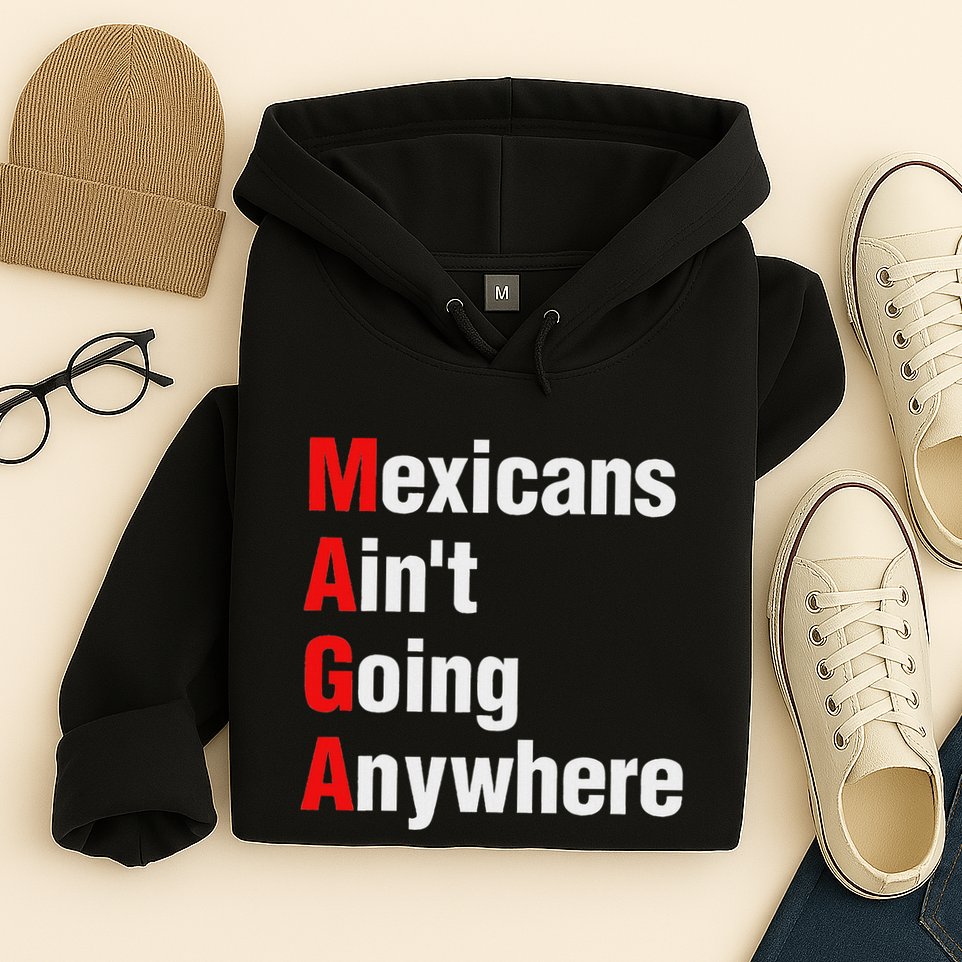 Mexicans AinT Going Anywhere Mexico Immigrates Funny Hoodie