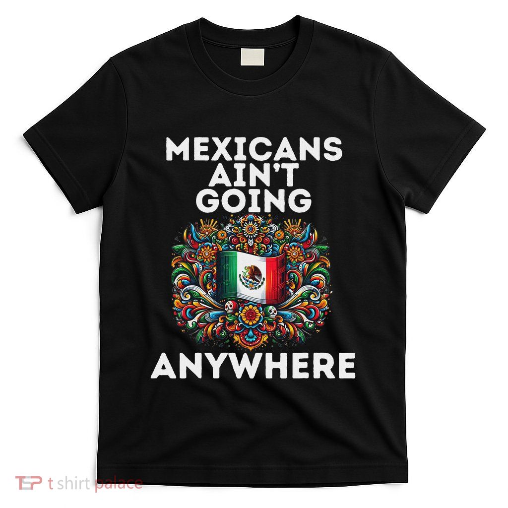 Mexicans AinT Going Anywhere T-Shirt