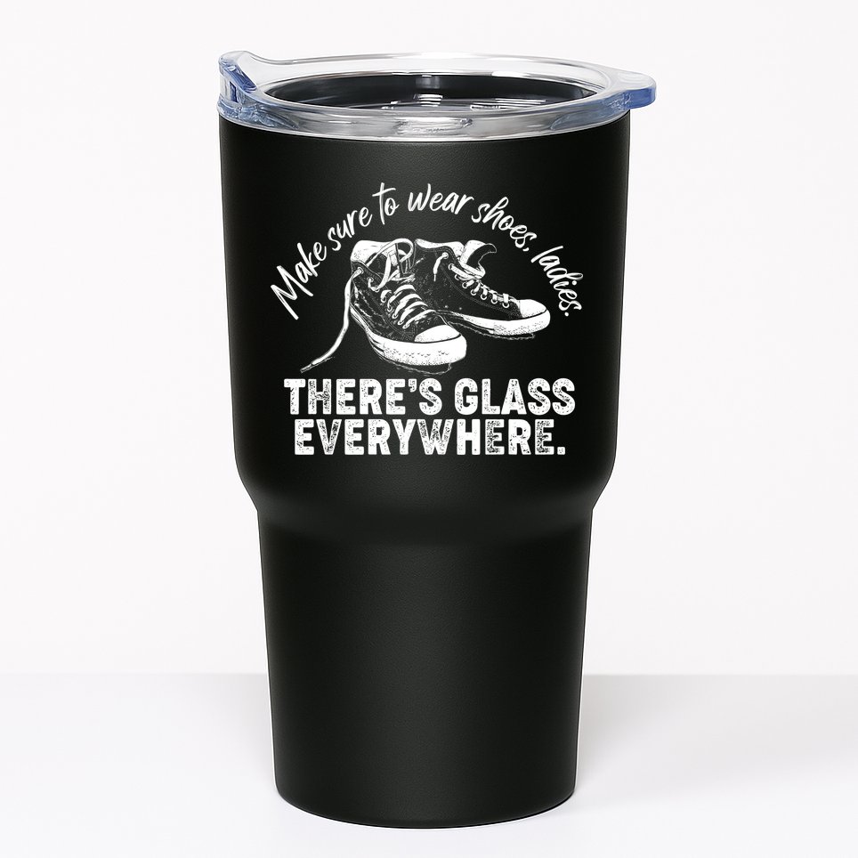 Make Sure to Wear Shoes Ladies There's Glass Everywhere Tumbler