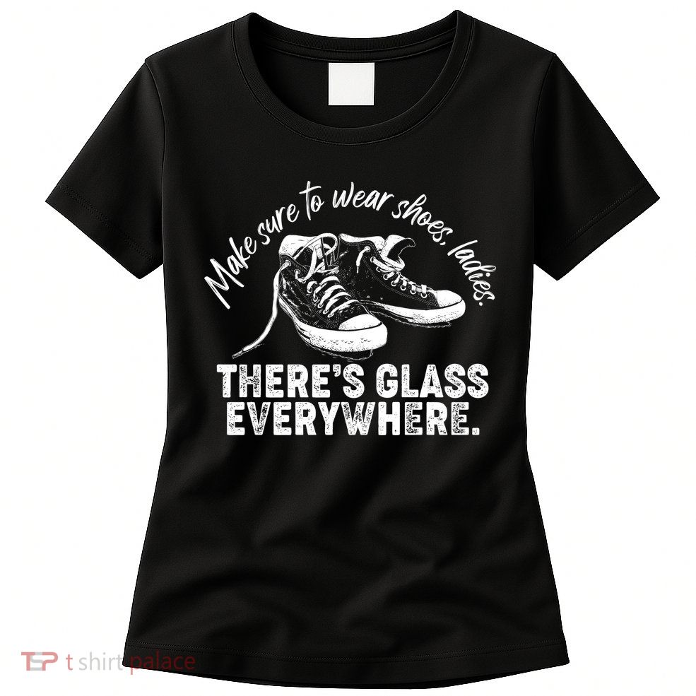 Make Sure to Wear Shoes Ladies There's Glass Everywhere Womens T-Shirt