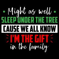 Might As Well Sleep Under The Tree Cause We All Know I'm The Gift In The Family T-Shirt