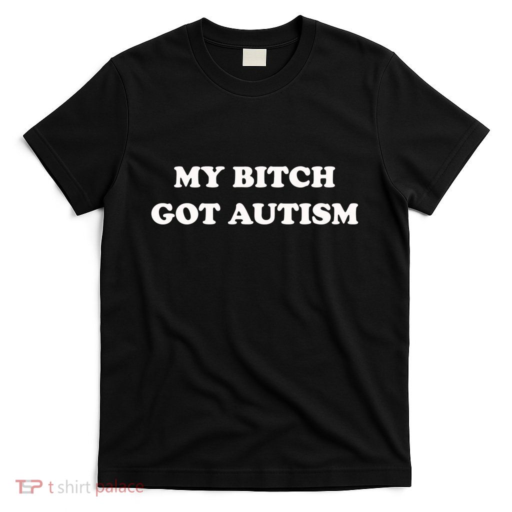 My Bitch Got Autism T-Shirt