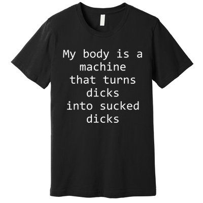 My Body Is A Machine That Turns Dicks Into Sucked Dicks Premium T-Shirt