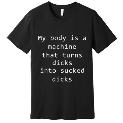 My Body Is A Machine That Turns Dicks Into Sucked Dicks Funny Meme Premium T-Shirt