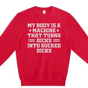 My Body Is A Machine That Turns Dicks Into Sucked Dicks Premium Crewneck Sweatshirt