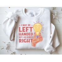 May Be Left Handed But I'm Always Right Sweatshirt